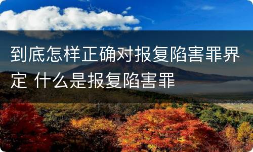 到底怎样正确对报复陷害罪界定 什么是报复陷害罪