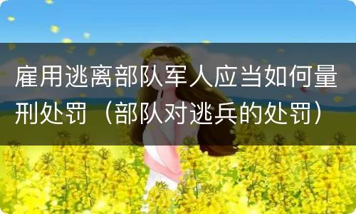 雇用逃离部队军人应当如何量刑处罚（部队对逃兵的处罚）