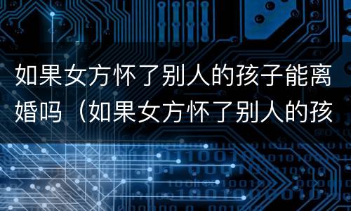 如果女方怀了别人的孩子能离婚吗（如果女方怀了别人的孩子能离婚吗怎么离）
