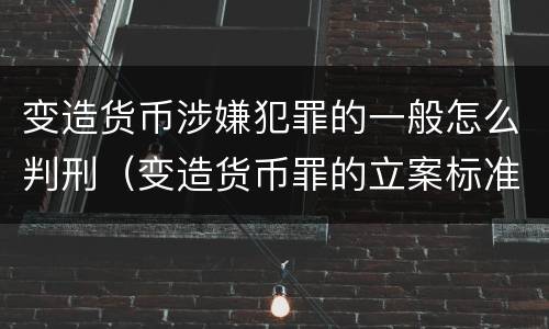 变造货币涉嫌犯罪的一般怎么判刑（变造货币罪的立案标准）