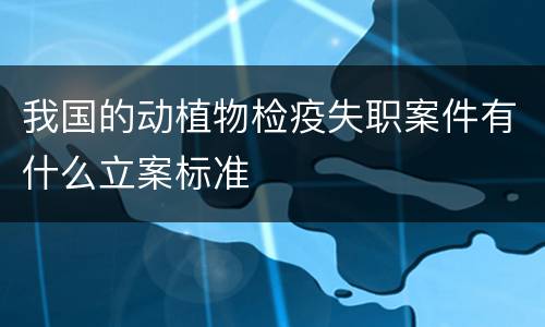 我国的动植物检疫失职案件有什么立案标准