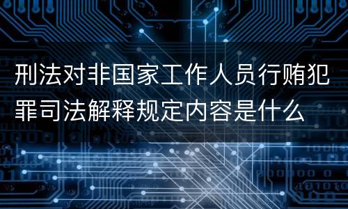 刑法对非国家工作人员行贿犯罪司法解释规定内容是什么