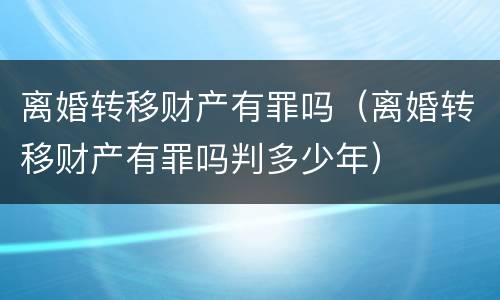 离婚转移财产有罪吗（离婚转移财产有罪吗判多少年）