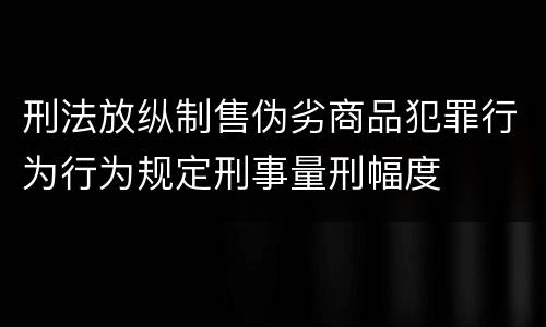 刑法放纵制售伪劣商品犯罪行为行为规定刑事量刑幅度