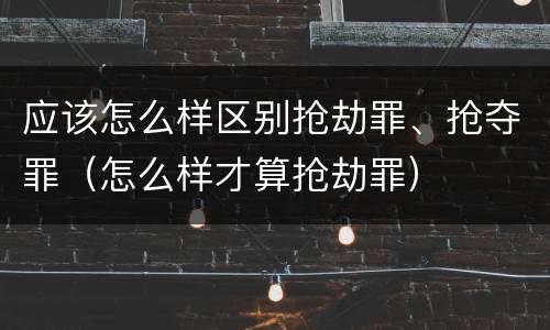 应该怎么样区别抢劫罪、抢夺罪（怎么样才算抢劫罪）