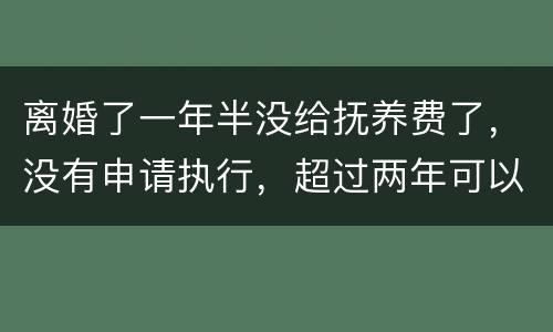 离婚了一年半没给抚养费了，没有申请执行，超过两年可以申请强制执行吗