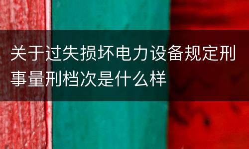 关于过失损坏电力设备规定刑事量刑档次是什么样
