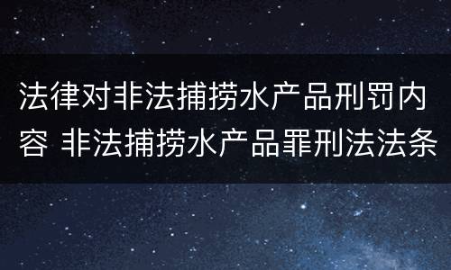 法律对非法捕捞水产品刑罚内容 非法捕捞水产品罪刑法法条