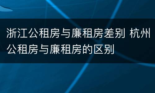 浙江公租房与廉租房差别 杭州公租房与廉租房的区别