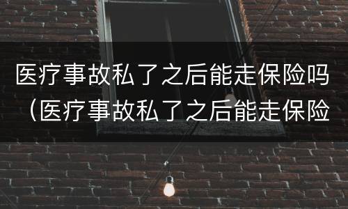 医疗事故私了之后能走保险吗（医疗事故私了之后能走保险吗怎么赔）