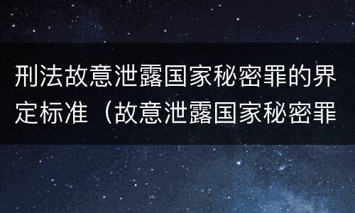 刑法故意泄露国家秘密罪的界定标准（故意泄露国家秘密罪定义）