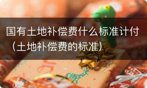 国有土地补偿费什么标准计付（土地补偿费的标准）