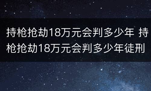 持枪抢劫18万元会判多少年 持枪抢劫18万元会判多少年徒刑