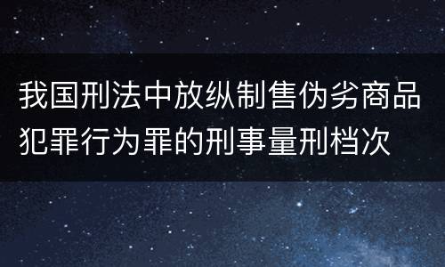 我国刑法中放纵制售伪劣商品犯罪行为罪的刑事量刑档次