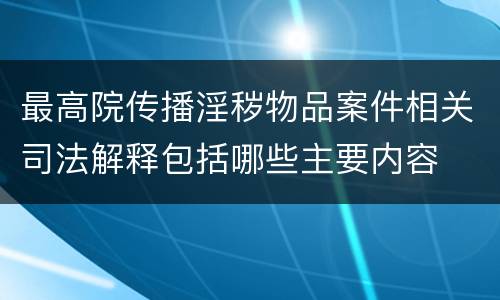 最高院传播淫秽物品案件相关司法解释包括哪些主要内容