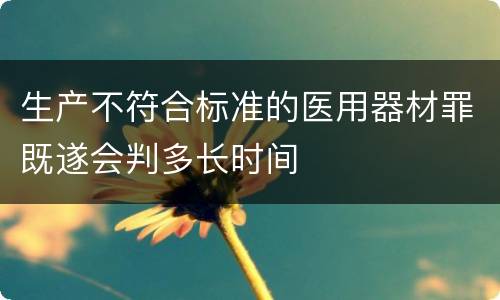 生产不符合标准的医用器材罪既遂会判多长时间