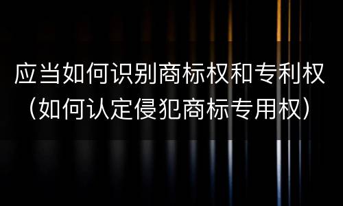 应当如何识别商标权和专利权（如何认定侵犯商标专用权）