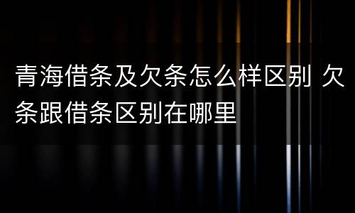 青海借条及欠条怎么样区别 欠条跟借条区别在哪里