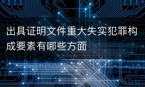 出具证明文件重大失实犯罪构成要素有哪些方面