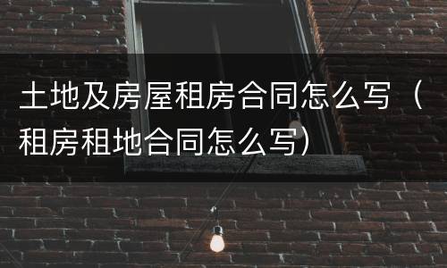 土地及房屋租房合同怎么写（租房租地合同怎么写）
