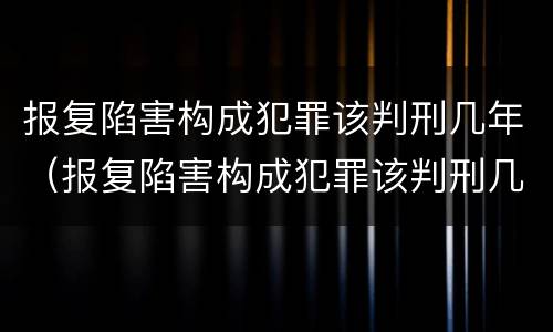 报复陷害构成犯罪该判刑几年（报复陷害构成犯罪该判刑几年呢）