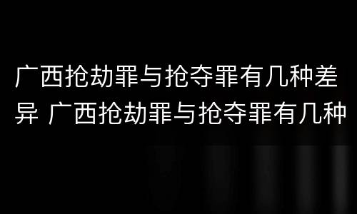 广西抢劫罪与抢夺罪有几种差异 广西抢劫罪与抢夺罪有几种差异吗