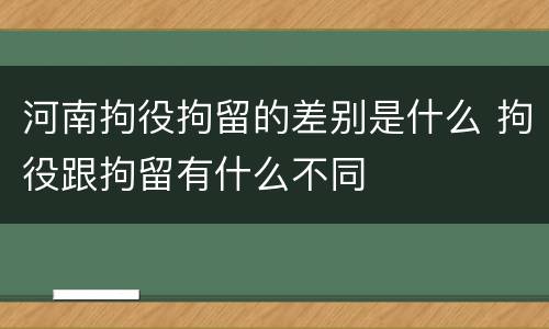 河南拘役拘留的差别是什么 拘役跟拘留有什么不同