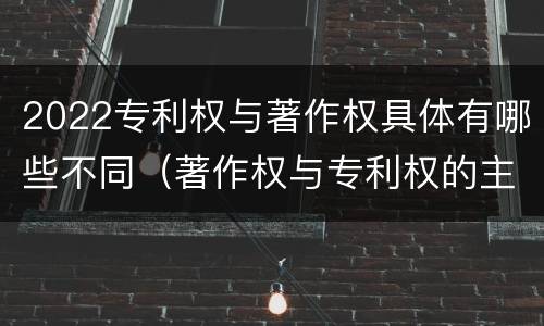2022专利权与著作权具体有哪些不同（著作权与专利权的主要区别）