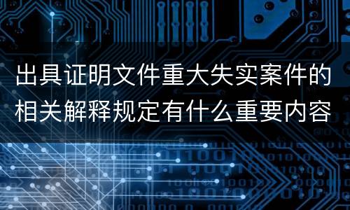 出具证明文件重大失实案件的相关解释规定有什么重要内容