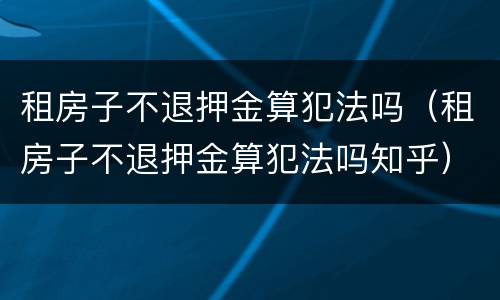 租房子不退押金算犯法吗（租房子不退押金算犯法吗知乎）