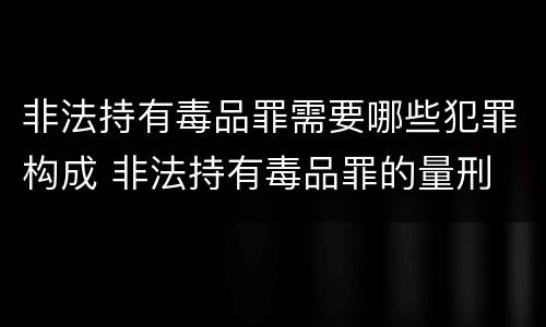 非法持有毒品罪需要哪些犯罪构成 非法持有毒品罪的量刑
