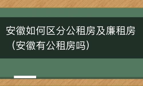 安徽如何区分公租房及廉租房（安徽有公租房吗）
