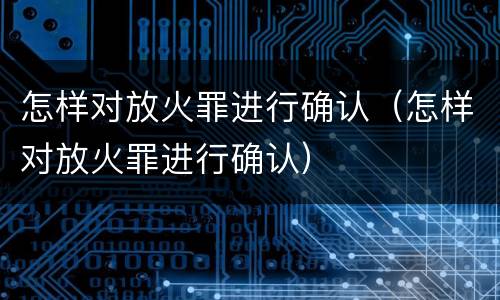 怎样对放火罪进行确认（怎样对放火罪进行确认）