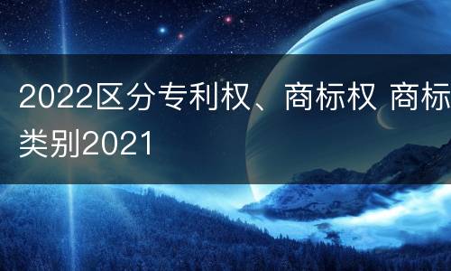 2022区分专利权、商标权 商标类别2021