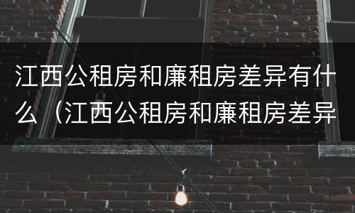 江西公租房和廉租房差异有什么（江西公租房和廉租房差异有什么影响）