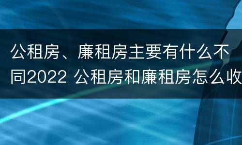 公租房、廉租房主要有什么不同2022 公租房和廉租房怎么收费
