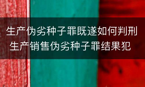 生产伪劣种子罪既遂如何判刑 生产销售伪劣种子罪结果犯