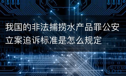 我国的非法捕捞水产品罪公安立案追诉标准是怎么规定