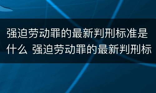 强迫劳动罪的最新判刑标准是什么 强迫劳动罪的最新判刑标准是什么呢