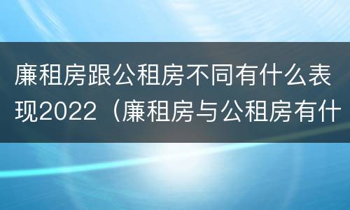 廉租房跟公租房不同有什么表现2022（廉租房与公租房有什么不同）
