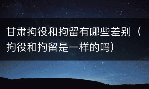 甘肃拘役和拘留有哪些差别（拘役和拘留是一样的吗）