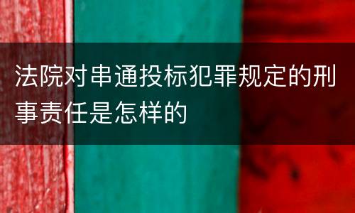 法院对串通投标犯罪规定的刑事责任是怎样的