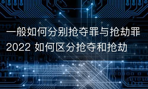 一般如何分别抢夺罪与抢劫罪2022 如何区分抢夺和抢劫