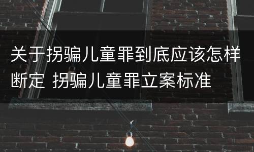 关于拐骗儿童罪到底应该怎样断定 拐骗儿童罪立案标准