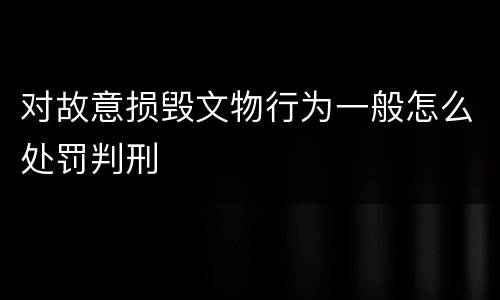 对故意损毁文物行为一般怎么处罚判刑