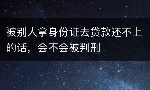 被别人拿身份证去贷款还不上的话，会不会被判刑