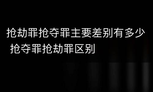 抢劫罪抢夺罪主要差别有多少 抢夺罪抢劫罪区别