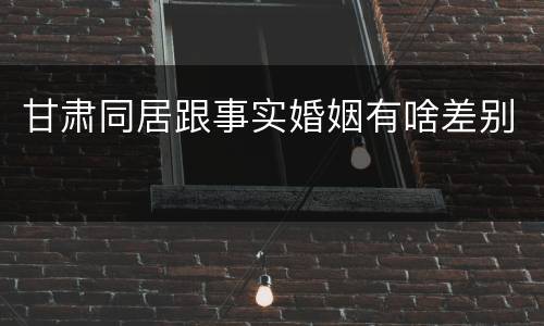 甘肃同居跟事实婚姻有啥差别