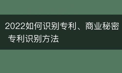 2022如何识别专利、商业秘密 专利识别方法