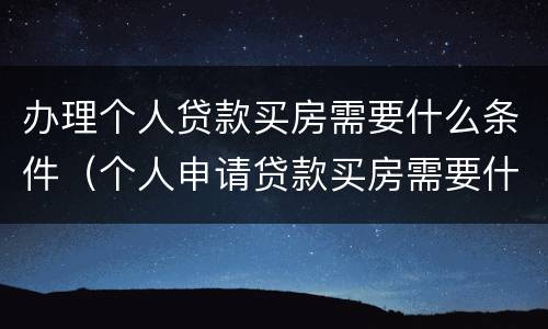 办理个人贷款买房需要什么条件（个人申请贷款买房需要什么）